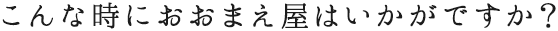 こんな時におおまえ屋はいかがですか？