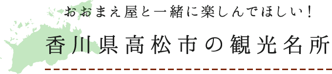 おおまえ屋と一緒に楽しんでほしい！
				香川県高松市の観光名所