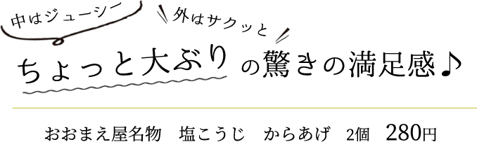 中はジューシー 外はサクッとちょっと大ぶりの驚きの満足感♪おおまえ屋名物塩こうじ　からあげ２個　２８０円